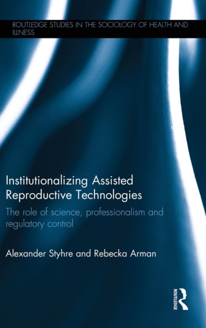 Institutionalizing Assisted Reproductive Technologies : The Role of Science, Professionalism, and Regulatory Control, Hardback Book