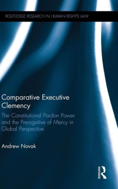 Comparative Executive Clemency : The Constitutional Pardon Power and the Prerogative of Mercy in Global Perspective, Hardback Book