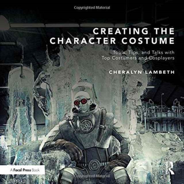 Creating the Character Costume : Tools, Tips, and Talks with Top Costumers and Cosplayers, Paperback / softback Book