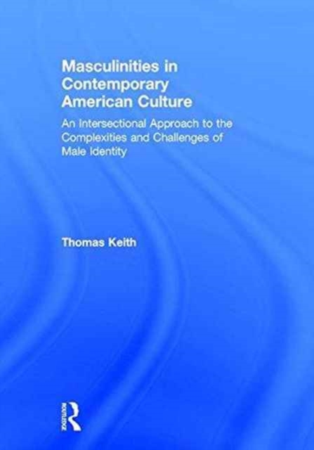 Masculinities in Contemporary American Culture : An Intersectional Approach to the Complexities and Challenges of Male Identity, Hardback Book