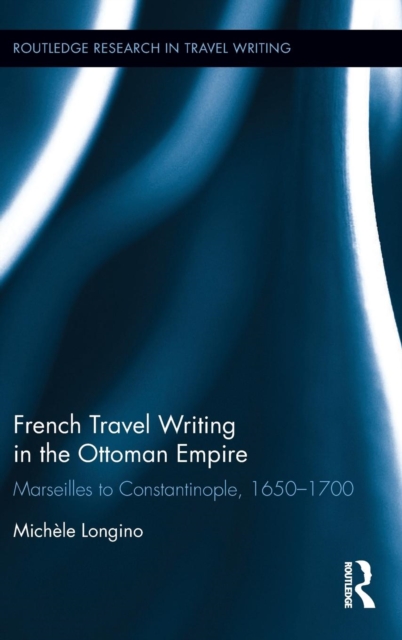 French Travel Writing in the Ottoman Empire : Marseilles to Constantinople, 1650-1700, Hardback Book