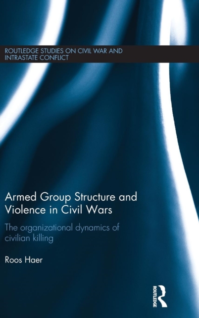 Armed Group Structure and Violence in Civil Wars : The Organizational Dynamics of Civilian Killing, Hardback Book