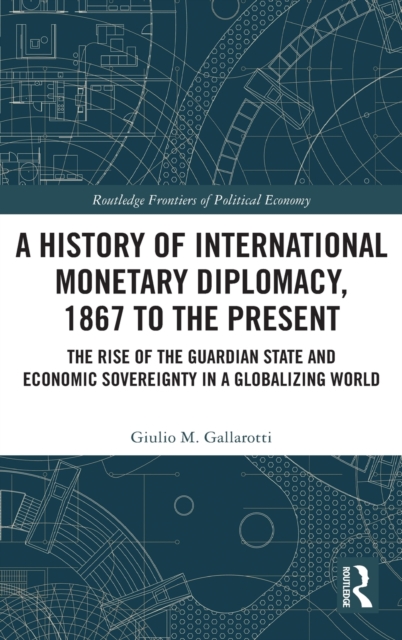 A History of International Monetary Diplomacy, 1867 to the Present : The Rise of the Guardian State and Economic Sovereignty in a Globalizing World, Hardback Book