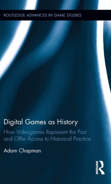 Digital Games as History : How Videogames Represent the Past and Offer Access to Historical Practice, Hardback Book