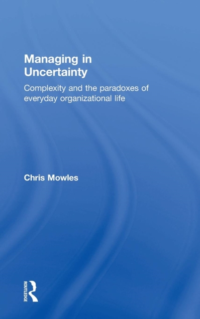 Managing in Uncertainty : Complexity and the paradoxes of everyday organizational life, Hardback Book