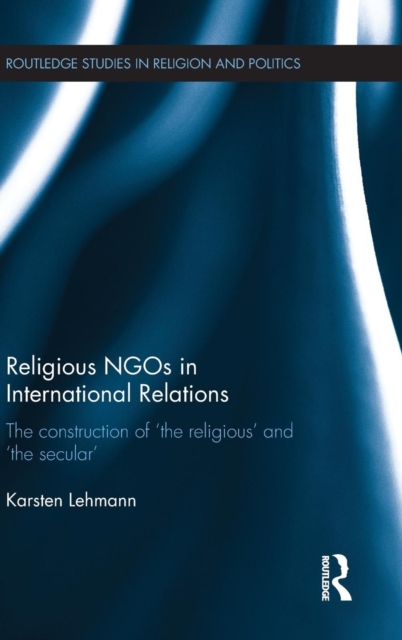 Religious NGOs in International Relations : The Construction of 'the Religious' and 'the Secular', Hardback Book