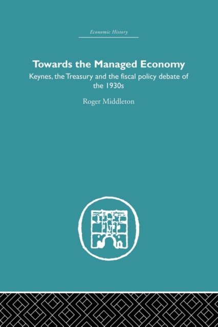 Towards the Managed Economy : Keynes, the Treasury and the fiscal policy debate of the 1930s, Paperback / softback Book