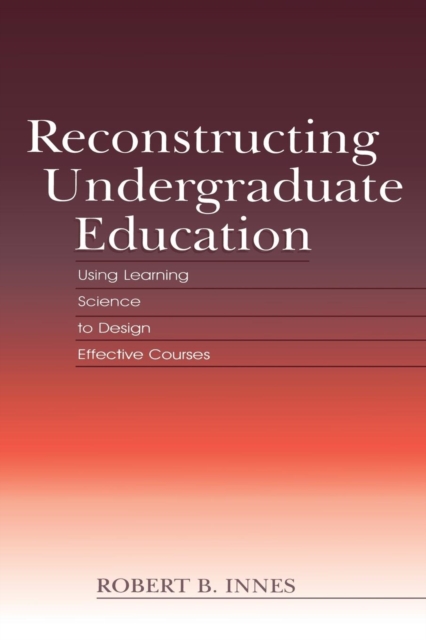 Reconstructing Undergraduate Education : Using Learning Science To Design Effective Courses, Paperback / softback Book