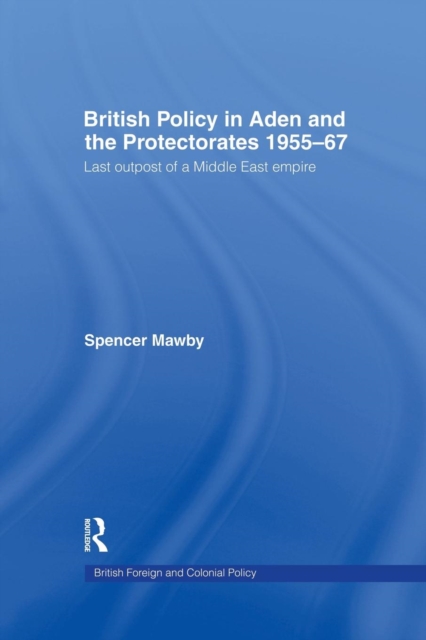 British Policy in Aden and the Protectorates 1955-67 : Last Outpost of a Middle East Empire, Paperback / softback Book