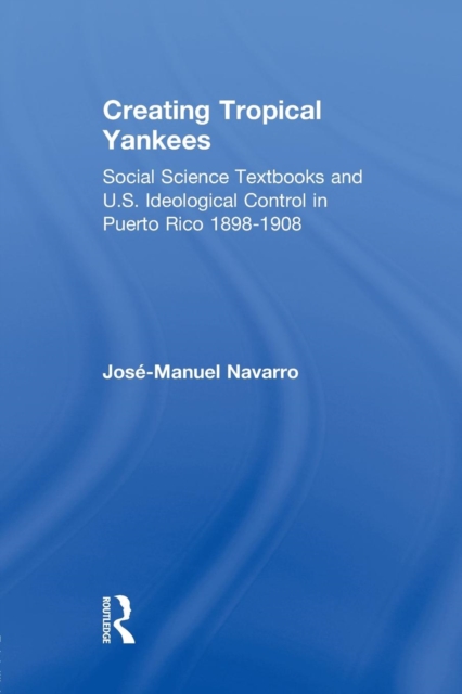 Creating Tropical Yankees : Social Science Textbooks and U.S. Ideological Control in Puerto Rico, 1898-1908, Paperback / softback Book