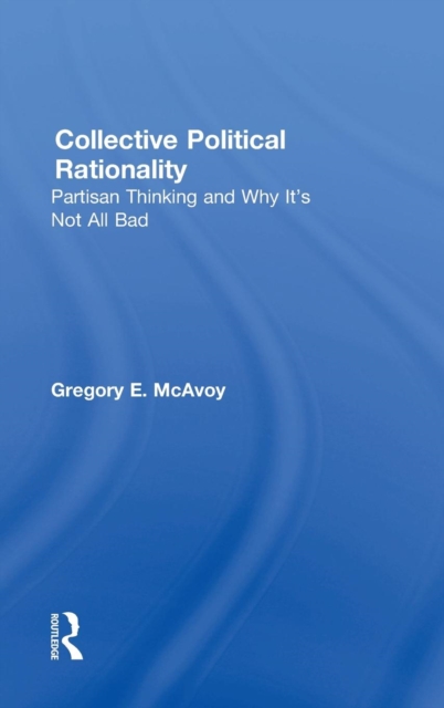 Collective Political Rationality : Partisan Thinking and Why It's Not All Bad, Hardback Book