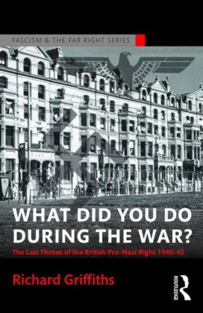 What Did You Do During the War? : The Last Throes of the British Pro-Nazi Right, 1940-45, Paperback / softback Book