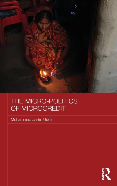 The Micro-politics of Microcredit : Gender and Neoliberal Development in Bangladesh, Hardback Book