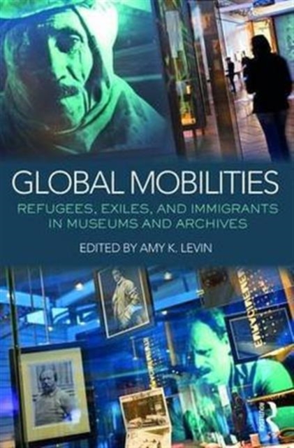 Global Mobilities : Refugees, Exiles, and Immigrants in Museums and Archives, Hardback Book