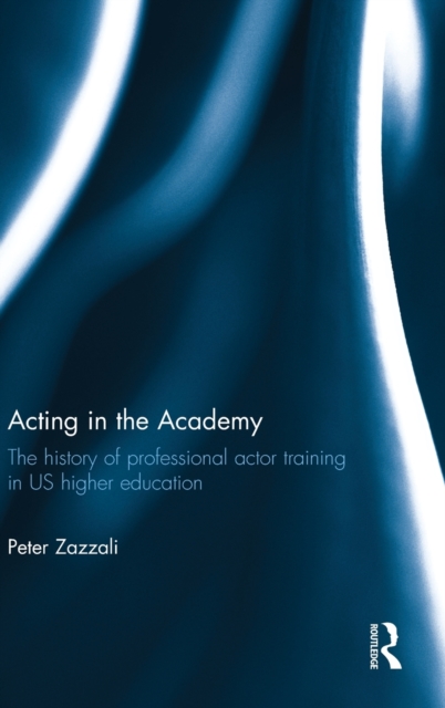Acting in the Academy : The History of Professional Actor Training in US Higher Education, Hardback Book