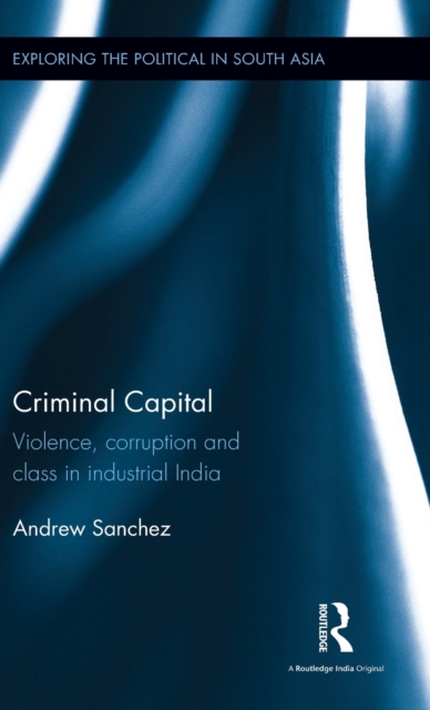 Criminal Capital : Violence, Corruption and Class in Industrial India, Hardback Book
