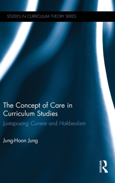 The Concept of Care in Curriculum Studies : Juxtaposing Currere and Hakbeolism, Hardback Book