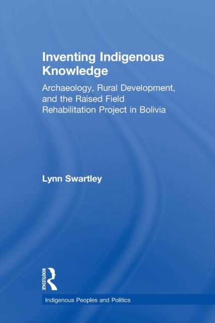 Inventing Indigenous Knowledge : Archaeology, Rural Development and the Raised Field Rehabilitation Project in Bolivia, Paperback / softback Book