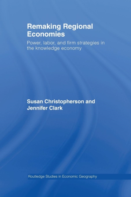 Remaking Regional Economies : Power, Labor, and Firm Strategies in the Knowledge Economy, Paperback / softback Book