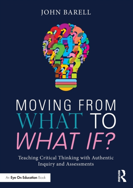 Moving From What to What If? : Teaching Critical Thinking with Authentic Inquiry and Assessments, Paperback / softback Book
