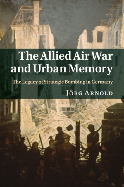 Allied Air War and Urban Memory : The Legacy of Strategic Bombing in Germany, EPUB eBook