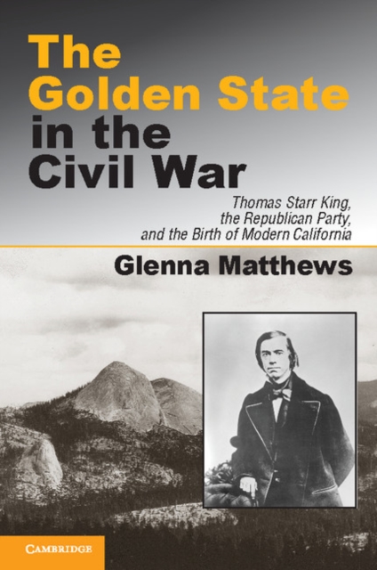 The Golden State in the Civil War : Thomas Starr King, the Republican Party, and the Birth of Modern California, EPUB eBook