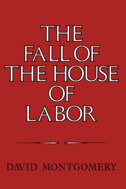 Fall of the House of Labor : The Workplace, the State, and American Labor Activism, 1865-1925, EPUB eBook
