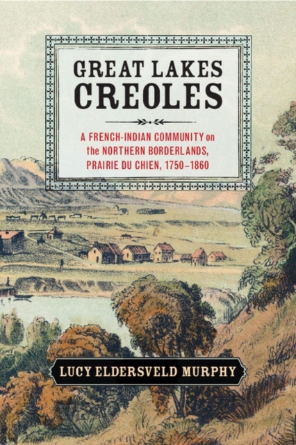 Great Lakes Creoles : A French-Indian Community on the Northern Borderlands, Prairie du Chien, 1750-1860, EPUB eBook