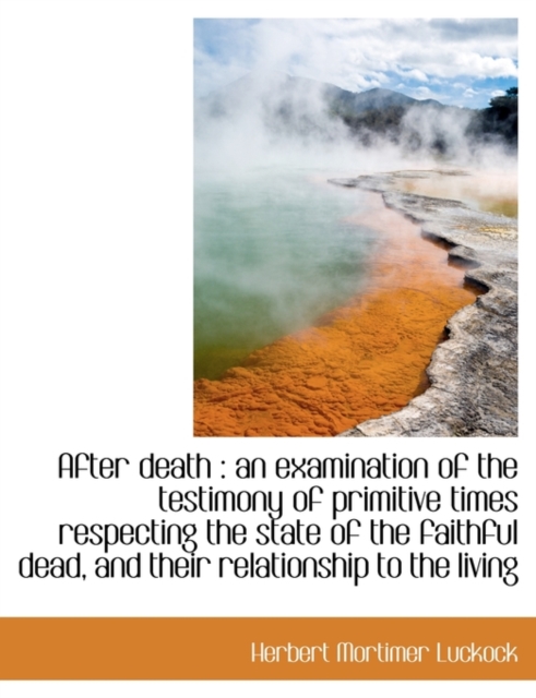 After Death : An Examination of the Testimony of Primitive Times Respecting the State of the Faithful Dead, and Their Relationship T, Paperback / softback Book