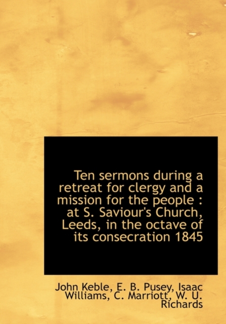 Ten Sermons During a Retreat for Clergy and a Mission for the People : At S. Saviour's Church, Leeds, in the Octave of Its Consecration 1845, Hardback Book