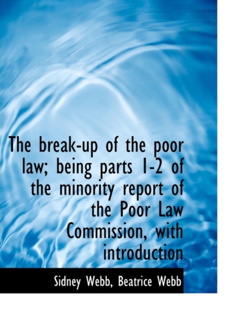 The Break-Up of the Poor Law; Being Parts 1-2 of the Minority Report of the Poor Law Commission, with Introduction, Paperback / softback Book