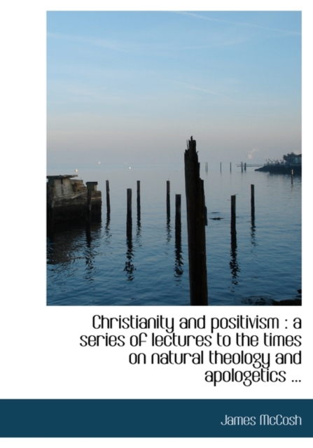 Christianity and Positivism : A Series of Lectures to the Times on Natural Theology and Apologetics ..., Hardback Book