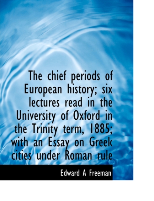 The Chief Periods of European History; Six Lectures Read in the University of Oxford in the Trinity Term, 1885; With an Essay on Greek Cities Under Roman Rule, Paperback / softback Book