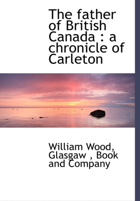 The Father of British Canada : A Chronicle of Carleton, Hardback Book