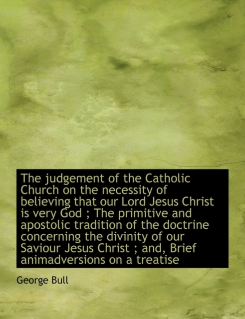 The Judgement of the Catholic Church on the Necessity of Believing That Our Lord Jesus Christ Is Very God; The Primitive and Apostolic Tradition of the Doctrine Concerning the Divinity of Our Saviour, Paperback / softback Book