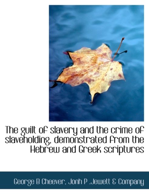 The Guilt of Slavery and the Crime of Slaveholding, Demonstrated from the Hebrew and Greek Scriptures, Paperback / softback Book