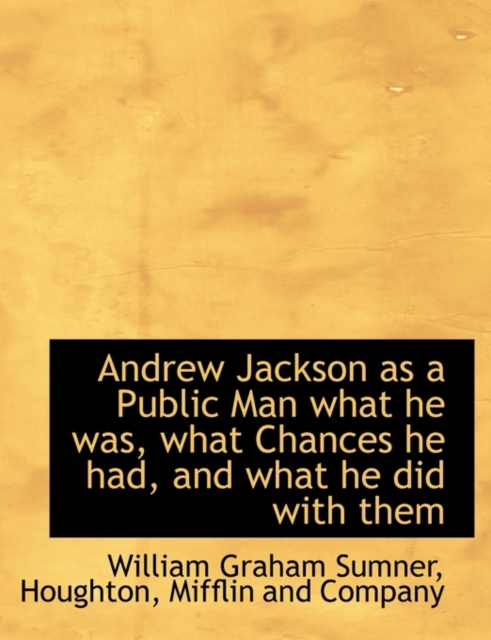 Andrew Jackson as a Public Man What He Was, What Chances He Had, and What He Did with Them, Hardback Book