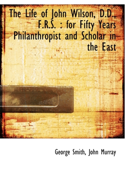 The Life of John Wilson, D.D., F.R.S. : For Fifty Years Philanthropist and Scholar in the East, Paperback / softback Book