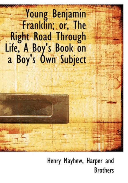 Young Benjamin Franklin; Or, the Right Road Through Life, a Boy's Book on a Boy's Own Subject, Hardback Book