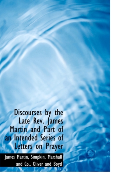 Discourses by the Late REV. James Martin and Part of an Intended Series of Letters on Prayer, Hardback Book