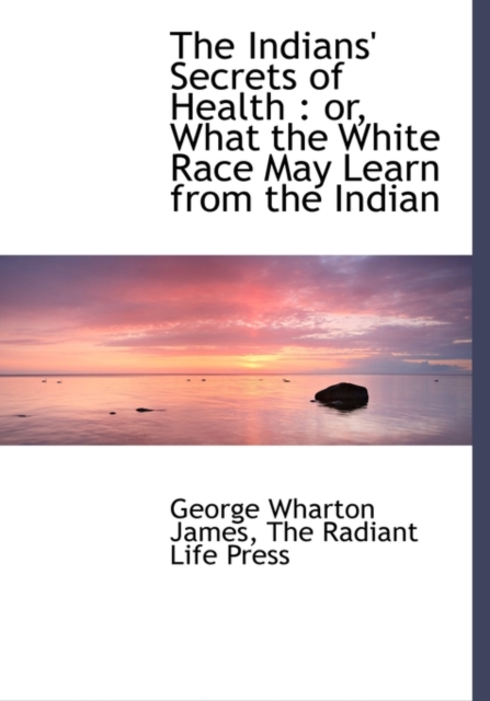 The Indians' Secrets of Health : Or, What the White Race May Learn from the Indian, Hardback Book
