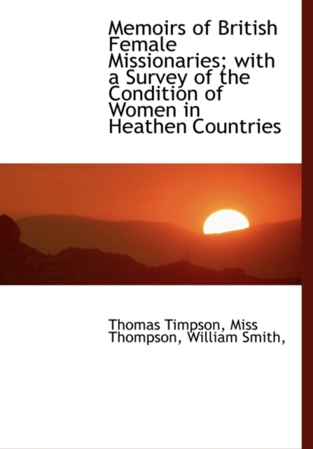 Memoirs of British Female Missionaries; With a Survey of the Condition of Women in Heathen Countries, Hardback Book