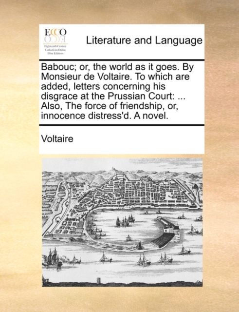 Babouc; Or, the World as It Goes. by Monsieur de Voltaire. to Which Are Added, Letters Concerning His Disgrace at the Prussian Court : ... Also, the Force of Friendship, Or, Innocence Distress'd. a No, Paperback / softback Book