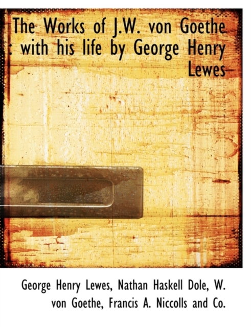 The Works of J.W. Von Goethe : With His Life by George Henry Lewes, Paperback / softback Book