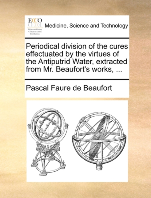 Periodical Division of the Cures Effectuated by the Virtues of the Antiputrid Water, Extracted from Mr. Beaufort's Works, ..., Paperback / softback Book