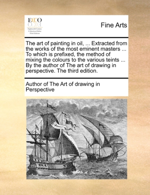 The Art of Painting in Oil, ... Extracted from the Works of the Most Eminent Masters ... to Which Is Prefixed, the Method of Mixing the Colours to the Various Teints ... by the Author of the Art of Dr, Paperback / softback Book