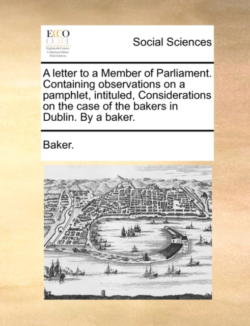 A Letter to a Member of Parliament. Containing Observations on a Pamphlet, Intituled, Considerations on the Case of the Bakers in Dublin. by a Baker., Paperback / softback Book