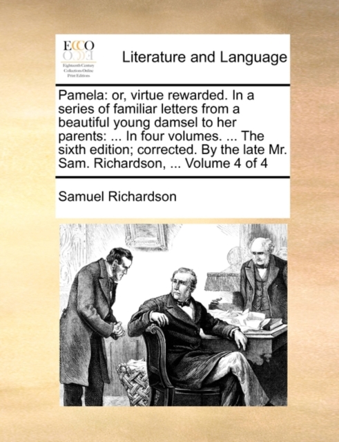 Pamela : Or, Virtue Rewarded. in a Series of Familiar Letters from a Beautiful Young Damsel to Her Parents: ... in Four Volumes. ... the Sixth Edition; Corrected. by the Late Mr. Sam. Richardson, ..., Paperback / softback Book