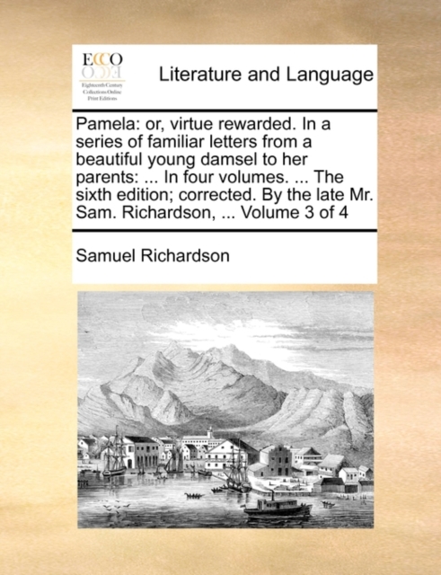 Pamela : Or, Virtue Rewarded. in a Series of Familiar Letters from a Beautiful Young Damsel to Her Parents: ... in Four Volumes. ... the Sixth Edition; Corrected. by the Late Mr. Sam. Richardson, ..., Paperback / softback Book