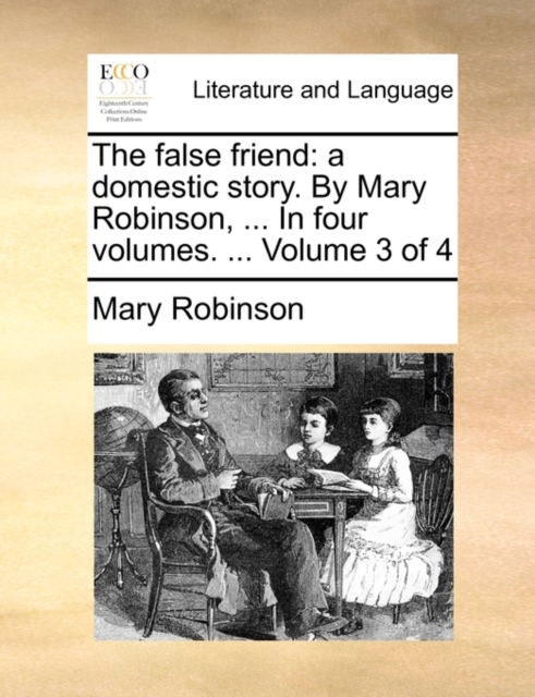 The False Friend : A Domestic Story. by Mary Robinson, ... in Four Volumes. ... Volume 3 of 4, Paperback / softback Book